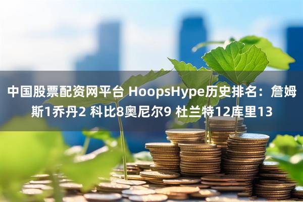 中国股票配资网平台 HoopsHype历史排名：詹姆斯1乔丹2 科比8奥尼尔9 杜兰特12库里13