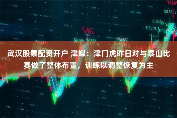 武汉股票配资开户 津媒：津门虎昨日对与泰山比赛做了整体布置，训练以调整恢复为主