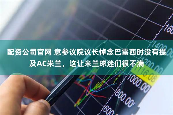 配资公司官网 意参议院议长悼念巴雷西时没有提及AC米兰，这让米兰球迷们很不满